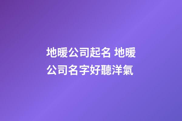 地暖公司起名 地暖公司名字好聽洋氣-第1張-公司起名-玄機派